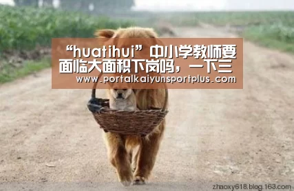“huatihui”中小学教师要面临大面积下岗吗，一下三点告诉您